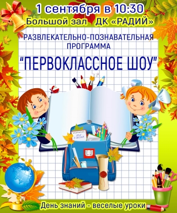 1 сентября в 10.30 Дом культуры «РАДИЙ» приглашает на развлекательно-познавательную программу «Первоклассное шоу» 1 сентября в 10.30 Дом культуры «РАДИЙ» приглашает на развлекательно-познавательную программу «Первоклассное шоу»